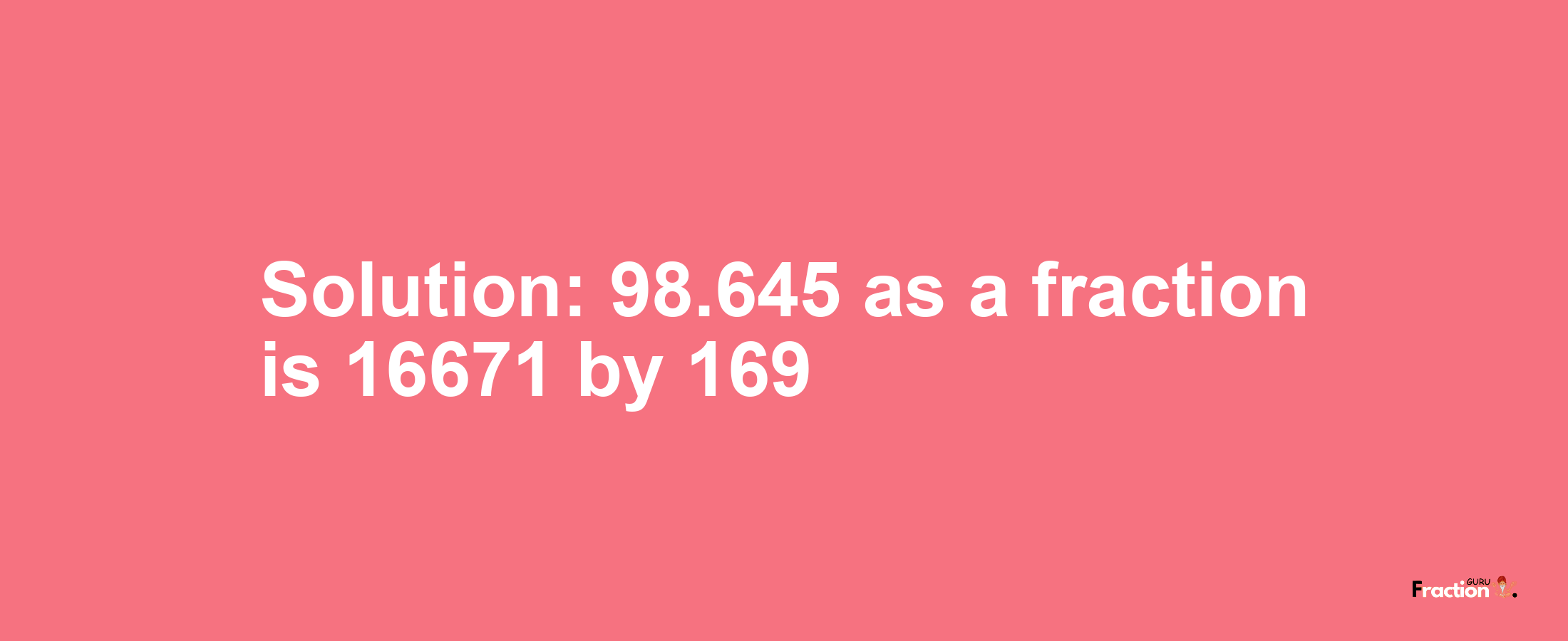 Solution:98.645 as a fraction is 16671/169